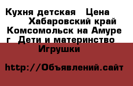 Кухня детская › Цена ­ 2 500 - Хабаровский край, Комсомольск-на-Амуре г. Дети и материнство » Игрушки   